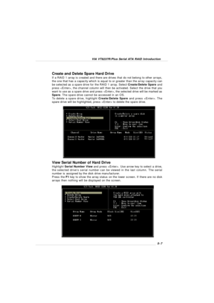 Page 89VIA VT8237R/Plus Serial ATA RAID Introduction5-7 Create and Delete Spare Hard Drive
If a RAID 1 array is created and there are drives that do not belong to other arrays,
the one that has a capacity which is equal to or greater than the array capacity can
be selected as a spare drive for the RAID 1 array. Select Create/Delete Spare and
press , the channel column will then be activated. Select the drive that you
want to use as a spare drive and press , the selected drive will be marked as
Spare. The spare...