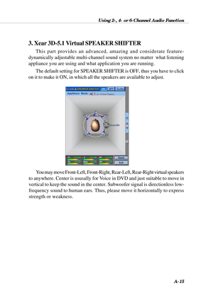 Page 101Using 2-, 4- or 6-Channel Audio Function
A-15
3. Xear 3D-5.1 Virtual SPEAKER SHIFTER
This part provides an advanced, amazing and considerate feature-
dynamically adjustable multi-channel sound system no matter  what listening
appliance you are using and what application you are running.
The default setting for SPEAKER SHIFTER is OFF, thus you have to click
on it to make it ON, in which all the speakers are available to adjust.
You may move Front-Left, Front-Right, Rear-Left, Rear-Right virtual speakers...