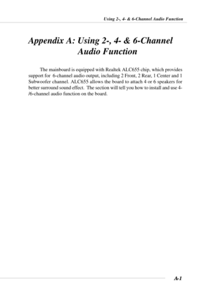 Page 76A-1
Using 2-, 4- & 6-Channel Audio Function
Appendix A: Using 2-, 4- & 6-Channel
   Audio Function
The mainboard is equipped with Realtek ALC655 chip, which provides
support for  6-channel audio output, including 2 Front, 2 Rear, 1 Center and 1
Subwoofer channel. ALC655 allows the board to attach 4 or 6 speakers for
better surround sound effect.  The section will tell you how to install and use 4-
/6-channel audio function on the board. 