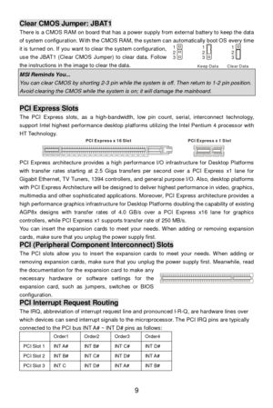 Page 13 
9 Clear CMOS Jumper: JBAT1 
There is a CMOS RAM on board that has a power supply from external battery to keep the data 
of system configuration. With the CMOS RAM, the system can automatically boot OS every time 
it is turned on. If you want to clear the system configuration, 
use the JBAT1 (Clear CMOS Jumper) to clear data. Follow 
the instructions in the image to clear the data. MSI Reminds You...  You can clear CMOS by shorting 2-3 pin while the system is off. Then return to 1-2 pin position. Avoid...