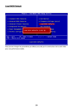 Page 28 
24 Load BIOS Default 
 
 
Vous pouvez charger les paramètres par défaut procurés par le constructeur de la carte mère 
pour une performance stable. 
 
 
 
 
 
  