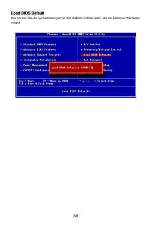 Page 42 
38 Load BIOS Default 
Hier können Sie die Voreinstellungen für den stabilen Betrieb laden, die der Mainboardhersteller 
vorgibt. 
 
 
  