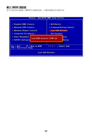 Page 66 
62 載入 BIOS 預設值 
您可以使用此功能載入BIOS的出廠預設值，以獲得最穩定的系統作業。 
 
 
 
 
 
 
 
 
 
 
 
 
  