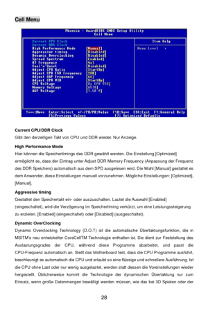 Page 34 
28 Cell Menu 
 
Current CPU/DDR Clock 
Gibt den derzeitigen Takt von CPU und DDR wieder. Nur Anzeige. 
 
High Performance Mode 
Hier können die Speichertimings des DDR gewählt werden. Die Einstellung [Optimized] 
ermöglicht es, dass der Eintrag unter Adjust DDR Memory Frequency (Anpassung der Frequenz 
des DDR Speichers) automatisch aus dem SPD ausgelesen wird. Die Wahl [Manual] gestattet es 
dem Anwender, diese Einstellungen manuell vorzunehmen. Mögliche Einstellungen: [Optimized], 
[Manual]....