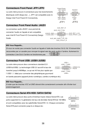 Page 44 
38 Connecteurs Front Panel: JFP1/JFP2 
La carte mère procure 2 connecteurs pour les branchements 
électriques (LED disque dur…). JFP1 est compatible avec le 
Design Intel Front Panel I/O Connectivity.  
  
 Connecteur Front Panel Audio: JAUD1 
Le connecteur audio JAUD1 vous permet de 
connecter l’audio en façade et est compatible 
avec lntel ® Front Panel I/O Connectivity Design 
Guide 
 
 MSI Vous Rappelle...  Si vous ne voulez pas connecter l’audio en façade à l’aide des broches 5 & 6, 9 & 10 doivent...