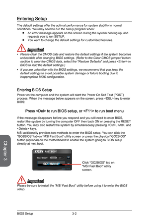 Page 66
Chapter 3
3-2BIOS Setup3-3BIOS Setup
3-2BIOS Setup3-3BIOS Setup

Entering Setup
The default settings offer the optimal performance for system stability in normal conditions. You may need to run the Setup program when:
An error message appears on the screen during the system booting up, and requests you to run SETUP.You want to change the default settings for customized features.
 Important
Please clear the CMOS data and restore the default settings if the system becomes unbootable after changing BIOS...