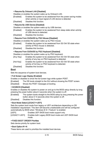 Page 79
3-14BIOS Setup3-15BIOS Setup

Chapter 3
3-14BIOS Setup3-15BIOS Setup

Resume By Onboard LAN [Disabled]
Disables or enables the system wake up by Onboard LAN.
[Enabled]   Enables the system to be awakened from the power saving modes 
when activity or input signal of LAN device is detected.
[Disabled]  Disables this function.
Resume By USB Device [Disabled] 
Disables or enables the system wake up by USB devices.
[Enabled]   Enables the system to be awakened from sleep state when activity 
of USB device is...