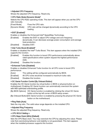 Page 743-16
BIOS Setup
 ▶Adjusted CPU Frequency
Shows the adjusted CPU frequency. Read-only.
 ▶CPU Ratio Mode [Dynamic Mode]*
Selects the CPU Ratio operating mode. This item will appear when you set\
 the CPU 
ratio manually.
[Fixed Mode]
 

 
Fixes the CPU ratio.  
[Dynamic Mode] 
 CPU ratio will be changed dynamically according to the CPU  
 load

ing.
 ▶EIST [Enabled]*
Enables or disables the Enhanced Intel® SpeedStep Technology.   
[Enabled] 
Enables the EIST to adjust CPU voltage and core frequency...