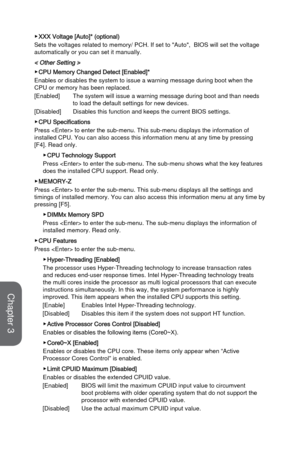 Page 793-23BIOS Setup
 ▶XXX Voltage [Auto]* (optional)
Sets the voltages related to memory/ PCH. If set to "Auto",  BIOS will s\
et the voltage 
automatically or you can set it manually.
< Other Setting >
 ▶CPU Memory Changed Detect [Enabled]*
Enables or disables the system to issue a warning message during boot wh\
en the 
CPU or memory has been replaced.
[Enabled]
 The system will issue a warning message during boot and than needs 
to load the default settings for new devices.
[Disabled]
 Disables...