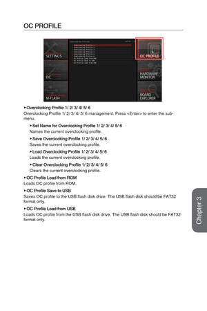 Page 843-26
BIOS Setup
OC PROFILE
 ▶Overclocking Profile 1/ 2/ 3/ 4/ 5/ 6
Overclocking Profile 1/ 2/ 3/ 4/ 5/ 6 management. Press  to enter\
 the sub-
menu.
 ▶Set Name for Overclocking Profile 1/ 2/ 3/ 4/ 5/ 6
Names the current overclocking profile. 
 ▶Save Overclocking Profile 1/ 2/ 3/ 4/ 5/ 6
Saves the current overclocking profile.
 ▶Load Overclocking Profile 1/ 2/ 3/ 4/ 5/ 6
Loads the current overclocking profile.
 ▶Clear Overclocking Profile 1/ 2/ 3/ 4/ 5/ 6
Clears the current overclocking profile.
 ▶OC...