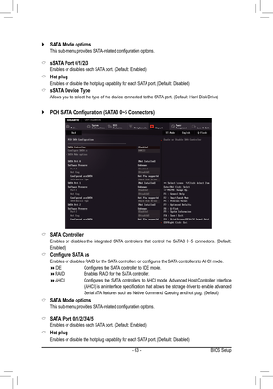 Page 63- 63 -
 `SATA Mode options
	 This	sub-menu	provides	SATA-related	configuration	options.
 &sSATA Port 0/1/2/3
	 Enables	or	disables	each	SATA	port.	(Default:	Enabled)
 &Hot plug
	 Enables	or	disable	the	hot	plug	capability	for	each	SATA 	port.	(Default:	Disabled)
 &sSATA Device Type
	 Allows	you	to	select	the	type	of	the	device	connected	to	the	SATA 	port.	(Default:	Hard	Disk	Drive)
 `PCH	SATA	Configuration	(SATA3	0~5	Connectors)
 &SATA Controller
	 Enables 	or	 disables	 the	integrated	 SATA	controllers...