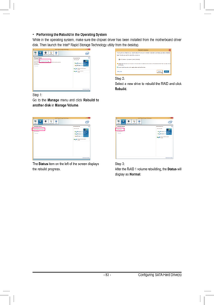 Page 83- 83 -
 •Performing the Rebuild in the Operating System
While in the operating system, make sure the chipset driver has been ins\
talled from the motherboard driver 
disk. Then launch the Intel® Rapid Storage Technology utility from the desktop.
Step 1:
Go to the Manage menu and click Rebuild to 
another disk in Manage Volume. 
The Status item on the left of the screen displays 
the rebuild progress.
Step 2:
Select a new drive to rebuild the RAID and click 
Rebuild. 
Step 3:
After the RAID 1 volume...