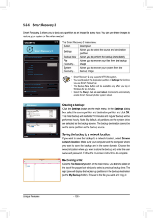 Page 100- 100 -
5-2-6 Smart Recovery 2
Smart	Recovery	 2	allows	 you	to	back	 up	a	partition	 as	an	 image	 file	every	 hour.	You	can	use	these	 images	 to	
restore	your	system	or	files	when	needed.
 •Smart	Recovery	2	only	supports	NTFS	file	system. •You need to select the destination partition in Settings	the	 first	 time	you use Smart Recovery 2. •The Backup Now button will be available only after you log in Windows for ten minutes. •Select the Always run on next reboot checkbox to automatically enable Smart...