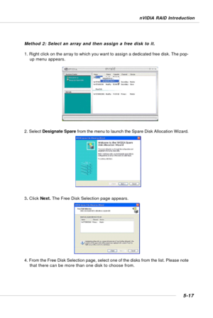 Page 1075-17
nVIDIA RAID Introduction
Method 2: Select an array and then assign a free disk to it.
1. Right click on the array to which you want to assign a dedicated free disk. The pop-
up menu appears.
2. Select Designate Spare from the menu to launch the Spare Disk Allocation Wizard.
3. Click Next. The Free Disk Selection page appears.
4. From the Free Disk Selection page, select one of the disks from the list. Please note
that there can be more than one disk to choose from. 