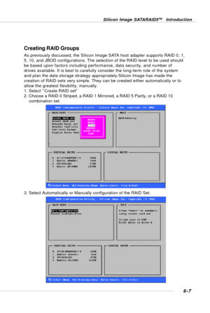 Page 1196-7
Silicon Image SATARAID5TM Introduction
Creating RAID Groups
As previously discussed, the Silicon Image SATA host adapter supports RAID 0, 1,
5, 10, and JBOD configurations. The selection of the RAID level to be used should
be based upon factors including performance, data security, and number of
drives available. It is best to carefully consider the long-term role of the system
and plan the data storage strategy appropriately.Silicon Image has made the
creation of RAID sets very simple. They can be...