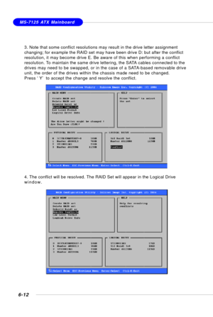 Page 1246-12
MS-7125 ATX Mainboard
3. Note that some conflict resolutions may result in the drive letter assignment
changing; for example the RAID set may have been drive D: but after the conflict
resolution, it may become drive E. Be aware of this when performing a conflict
resolution. To maintain the same drive lettering, the SATA cables connected to the
drives may need to be swapped, or in the case of a SATA-based removable drive
unit, the order of the drives within the chassis made need to be changed.
Press...