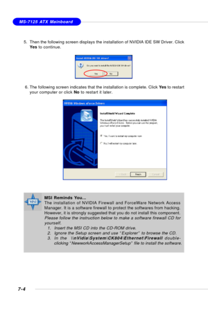 Page 1337-4
MS-7125 ATX Mainboard
5. Then the following screen displays the installation of NVIDIA IDE SW Driver. Click
Yes to continue.
 6. The following screen indicates that the installation is complete. Click Yes to restart
your computer or click No to restart it later.
MSI Reminds You...
The installation of NVIDIA Firewall and ForceWare Network Access
Manager. It is a software firewall to protect the softwares from hacking.
However, it is strongly suggested that you do not install this component.
Please...