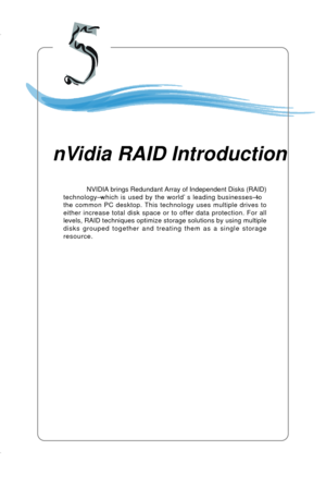 Page 915-1
nVIDIA RAID Introduction
Chapter 5. nVidia RAID In-
troduction
NVIDIA brings Redundant Array of Independent Disks (RAID)
technology—which is used by the world’s leading businesses—to
the common PC desktop. This technology uses multiple drives to
either increase total disk space or to offer data protection. For all
levels, RAID techniques optimize storage solutions by using multiple
disks grouped together and treating them as a single storage
resource.
nVidia RAID Introduction 