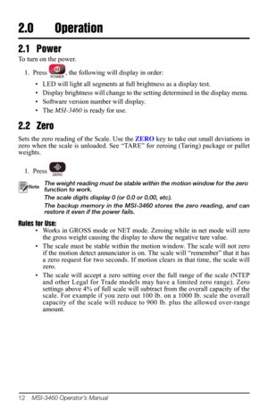 Page 1612    MSI-3460 Operator’s Manual
2.0 Operation
2.1 Power
To turn on the power.
1. Press 
POWER, the following will display in order:
• LED will light all segments at full brightness as a display test. 
• Display brightness will change to the setting determined in the display menu. 
• Software version number will display. 
• The  M
SI-3460  is ready for use.
2.2 Zero
Sets the zero reading of  the Scale. Use the ZERO key to take out small deviations in 
zero when the scale is unloaded. See “TAR E” for...