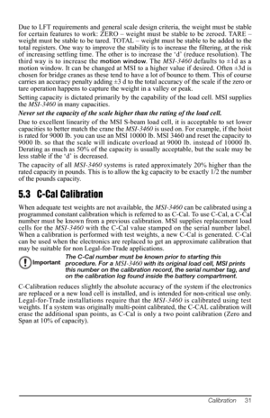 Page 35Calibration     31
Due to LFT requirements and general scale de sign criteria, the weight must be stable 
for certain features to work: ZERO – weight  must be stable to be zeroed. TARE – 
weight must be stable to be tared. TOTAL – weight must be stable to be added to the 
total registers. One way to improve the stability is to increase the filtering, at the risk 
of increasing settling time. The other is to increase the ‘d’ (reduce resolution). The 
third way is to increase the 
motion window. The...