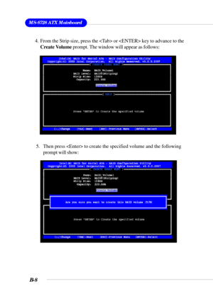 Page 108MS-6728 ATX Mainboard
B-8
 5. Then press  to create the specified volume and the following
prompt will show:   4. From the Strip size, press the  or  key to advance to the
Create Volume prompt. The window will appear as follows: 