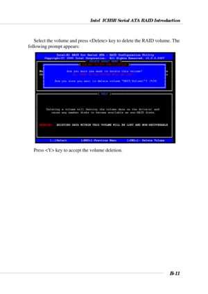 Page 111Intel  ICH5R Serial ATA RAID Introduction
B-11
Select the volume and press  key to delete the RAID volume. The
following prompt appears:
Press  key to accept the volume deletion. 