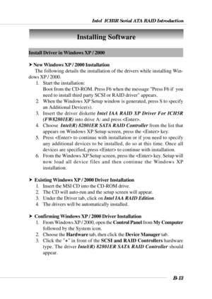 Page 113Intel  ICH5R Serial ATA RAID Introduction
B-13
Install Driver in Windows XP / 2000
h New Windows XP / 2000 Installation
     The following details the installation of the drivers while installing Win-
dows XP / 2000.
1. Start the installation:
Boot from the CD-ROM. Press F6 when the message Press F6 if  you
need to install third party SCSI or RAID driver appears.
2. When the Windows XP Setup window is generated, press S to specify
an Additional Device(s).
3. Insert the driver diskette Intel IAA RAID XP...