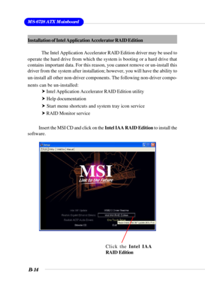 Page 114MS-6728 ATX Mainboard
B-14
Installation of Intel Application Accelerator RAID Edition
The Intel Application Accelerator RAID Edition driver may be used to
operate the hard drive from which the system is booting or a hard drive that
contains important data. For this reason, you cannot remove or un-install this
driver from the system after installation; however, you will have the ability to
un-install all other non-driver components. The following non-driver compo-
nents can be un-installed:
h Intel...