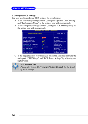 Page 146D-2
 MS-6728 ATX Mainboard
2. Configure BIOS settings
You also need to configure BIOS settings for overclocking.
A. In the “Frequency/Voltage Control”, configure “Dynamic OverClocking”
and “Performance Mode” to the settings you wish to overclock.
B. In the “Frequency/Voltage Control”, configure “DRAM Frequency” to
the setting you wish to overclock.
C If the frequency after overclocking is not stable, you may fine-tune the
settings of  ‘CPU Voltage” and “DDR Power Voltage” by adjusting to a
higher value....