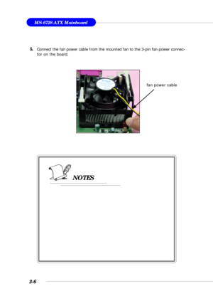 Page 282-6
MS-6728 ATX Mainboard
5.
Connect the fan power cable from the mounted fan to the 3-pin fan power connec-
tor on the board.
fan power cable
NOTES 