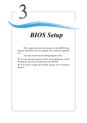 Page 503-1
BIOS Setup
Chapter 3. BIOS Setup
This chapter provides information on the BIOS Setup
program and allows you to configure  the system for optimum
use.
You may need to run the Setup program when:
” An error message appears on the screen during the system
booting up, and you are requested to run SETUP.
” You want to change the default settings for customized
features.
BIOS Setup 