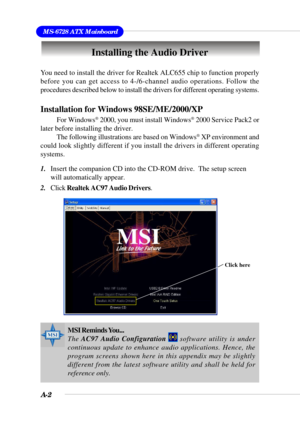Page 84A-2
MS-6728 ATX Mainboard
Installing the Audio Driver
You need to install the driver for Realtek ALC655 chip to function properly
before you can get access to 4-/6-channel audio operations. Follow the
procedures described below to install the drivers for different operating systems.
Installation for Windows 98SE/ME/2000/XP
For Windows® 2000, you must install Windows® 2000 Service Pack2 or
later before installing the driver.
The following illustrations are based on Windows
® XP environment and
could look...