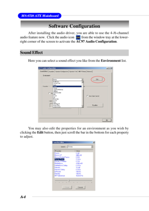 Page 86A-4
MS-6728 ATX Mainboard
Software Configuration
After installing the audio driver, you are able to use the 4-/6-channel
audio feature now.  Click the audio icon          from the window tray at the lower-
right corner of the screen to activate the AC97 Audio Configuration.
Sound Effect
Here you can select a sound effect you like from the Environment list.
You may also edit the properties for an environment as you wish by
clicking the Edit button, then just scroll the bar in the bottom for each property...