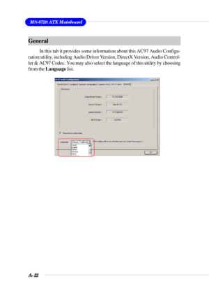 Page 94A-12
MS-6728 ATX Mainboard
General
In this tab it provides some information about this AC97 Audio Configu-
ration utility, including Audio Driver Version, DirectX Version, Audio Control-
ler & AC97 Codec. You may also select the language of this utility by choosing
from the Language list. 