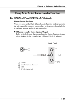 Page 95A-13
Using 4- or 6-Channel Audio Function
Using 2-, 4- & 6- Channel Audio Function
For 865G Neo2-P and 865PE Neo2-P Option 1:
Connecting the Speakers
When you have set the Multi-Channel Audio Function mode properly in
the software utility, connect your speakers to the correct phone jacks in
accordance with the setting in software utility.
„ 2-Channel Mode for Stereo-Speaker Output
Refer to the following diagram and caption for the function of each
phone jack on the back panel when 2-Channel Mode is...