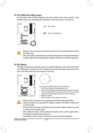 Page 34- 34 -
18)	 CLR_CMOS	(Clear	CMOS	Jumper)	
	 Use	this	jumper	 to	clear	 the	BIOS	 configuration	 and	reset	 the	CMOS	 values	to	factory	 defaults.	 To	clear	
the CMOS values, use a metal object like a screwdriver to touch the two \
pins for a few seconds.
 •Always turn off your computer and unplug the power cord from the power outlet before c\
learing 
the CMOS values.
 •After	 system	 restart,	go	to	BIOS	 Setup	 to	load	 factory	 defaults	 (select	Load	Optimized	 Defaults)	or	
manually	 configure	 the...