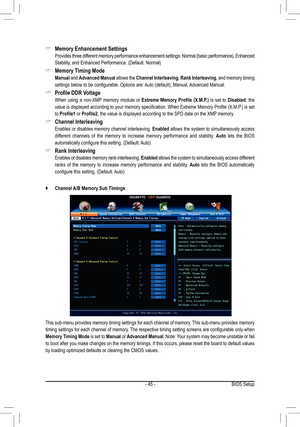 Page 45- 45 -
This sub-menu provides memory timing settings for each channel of memory. This sub-menu provides memory 
timing	settings	 for	each	 channel	 of	memory.	 The	respective	 timing	setting	 screens	 are	configurable	 only	when	
Memory Timing Mode is set to Manual or Advanced Manual. Note: Your system may become unstable or fail 
to boot after you make changes on the memory timings. If this occurs, please reset the board to default values 
by	loading	optimized	defaults	or	clearing	the	CMOS	values....