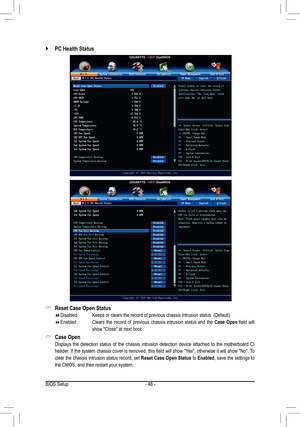 Page 48- 48 -
 `PC Health Status
 &Reset	Case	Open	Status
 Disabled	 	 Keeps	or	clears	the	record	of	previous	chassis	intrusion	status.	(Default)
 Enabled     Clears the record of previous chassis intrusion status and the Case Open	field	 will	
show "Close" at next boot.
 &Case Open
 Displays the detection status of the chassis intrusion detection device attached to the motherboard CI 
header.	 If	the	 system	 chassis	 cover	is	removed,	 this	field	 will	show	 "Yes",	 otherwise	 it...