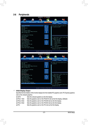 Page 57- 57 -
2-6 Peripherals
 &Initial Display Output
	 Specifies	the	first	 initiation	 of	the	 monitor	 display	from	the	installed	 PCI	graphics	 card,	PCI	Express	 graphics	
card or the onboard graphics.
 IGFX	 	 	 Sets	the	onboard	graphics	as	the	first	display.
 PCIe	1	Slot		 Sets	the	graphics	card	on	the	PCIEX16	slot	as	the	first	display.	(Default)
 PCIe	2	Slot		 Sets	the	graphics	card	on	the	PCIEX8	slot	as	the	first	display.
 PCIe	3	Slot		 Sets	the	graphics	card	on	the	PCIEX4	slot	as...