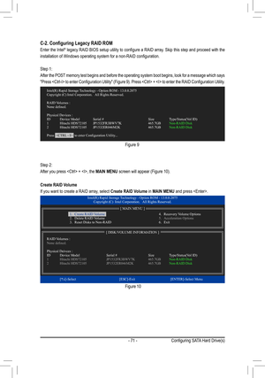 Page 71- 71 -
C-2.	Configuring	Legacy	RAID	ROM
Enter the Intel®	legacy 	RAID	 BIOS	 setup	 utility	to	configure	 a	RAID	 array.	 Skip	this	step	 and	proceed	 with	the	
installation	of	Windows	operating	system	for	a	non-RAID	configuration.
Step 1:
After the POST memory test begins and before the operating system boot begins, look fo\
r a message which says 
"Press	 	 to	enter	 Configuration	 Utility"	(Figure	 9).	Press	 	 +		 to	enter	 the	RAID	 Configuration	 Utility.
Figure 9
Step 2:
After you press  +...