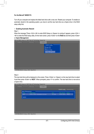 Page 87- 87 -
Step 2: 
The new hard drive will be displayed on the screen. Press  or  on the new hard drive to select 
it and then press  on NEXT.	When	 prompted,	 press		to	confirm.	 The	new	 hard	 drive	 is	now	 set	as	
a Spare drive. 
For the Marvell® 88SE9172:
Turn off your computer and replace the failed hard drive with a new one. Restar\
t your computer. To enable an 
automatic rebuild in the operating system, you have to set the new hard drive as a Spare drive in the RAID 
setup	utility	first....