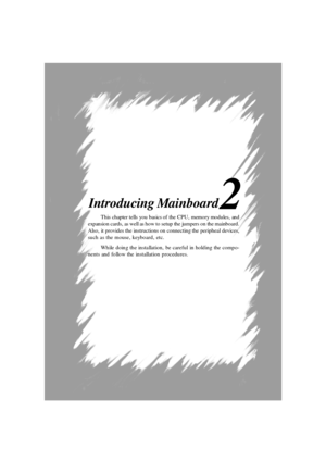 Page 182
This chapter tells you basics of the CPU, memory modules, and
expansion cards, as well as how to setup the jumpers on the mainboard.
Also, it provides the instructions on connecting the peripheal devices,
such as the mouse, keyboard, etc.
While doing the installation, be careful in holding the compo-
nents and follow the installation procedures. Introducing Mainboard 