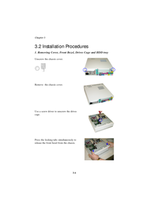 Page 42Chapter 3
3-4Unscrew the chassis cover.
Remove  the chassis cover.
Use a screw driver to unscrew the drives
cage. 1. Removing Cover, Front Bezel, Drives Cage and HDD tray 3.2 Installation Procedures
Press the locking tabs simultaneously to
release the front bezel from the chassis. 