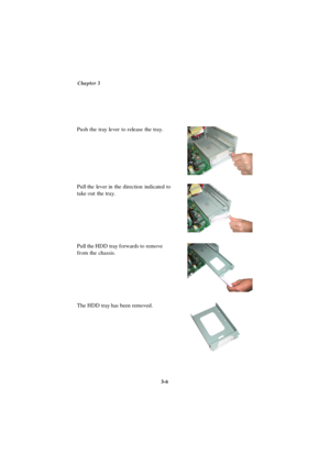 Page 44Chapter 3
3-6 The HDD tray has been removed. Pull the HDD tray forwards to remove
from the chassis. Push the tray lever to release the tray.
Pull the lever in the direction indicated to
take out the tray. 