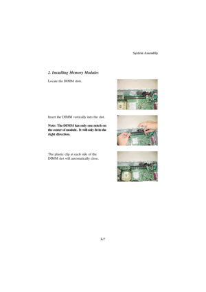 Page 45System Assembly
3-7 Insert the DIMM vertically into the slot.
Note: The DIMM has only one notch on
the center of module.  It will only fit in the
right direction.
The plastic clip at each side of the
DIMM slot will automatically close. 2. Installing Memory ModulesLocate the DIMM slots. 