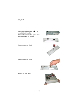 Page 54Chapter 3
3-16 Replace the front bezel.Unscrew the cover shield.
Take out the cover shield.Take out the shield marked          if an
optical drive is installed.
Take out both shields if an optical drive
and a card reader are installed. 