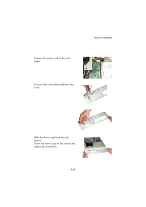 Page 57System Assembly
3-19 Slide the drives cage back into the
chassis.
Screw the drives cage to the chassis and
replace the front bezel.Unscrew the cover shield and then take
it out. Connect the power cord of the card
reader. 