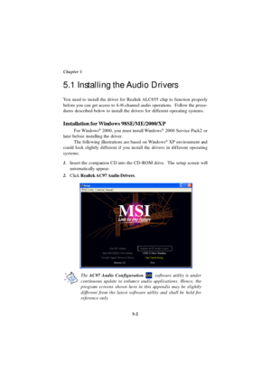 Page 905-2 Chapter 5
You need to install the driver for Realtek ALC655 chip to function properly
before you can get access to 4-/6-channel audio operations.  Follow the proce-
dures described below to install the drivers for different operating systems.
Installation for Windows 98SE/ME/2000/XP
For Windows®
 2000, you must install Windows®
 2000 Service Pack2 or
later before installing the driver.
The following illustrations are based on Windows®
 XP environment and
could look slightly different if you install...