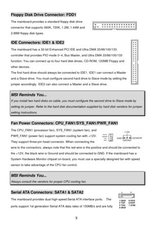 Page 12 
8 Floppy Disk Drive Connector: FDD1 
The mainboard provides a standard floppy disk drive 
connector that supports 360K, 720K, 1.2M, 1.44M and 
2.88M floppy disk types.   IDE Connectors: IDE1 & IDE2 
The mainboard has a 32-bit Enhanced PCI IDE and Ultra DMA 33/66/100/133 
controller that provides PIO mode 0~4, Bus Master, and Ultra DMA 33/66/100/133 
function. You can connect up to four hard disk drives, CD-ROM, 120MB Floppy and 
other devices. 
The first hard drive should always be connected to IDE1....