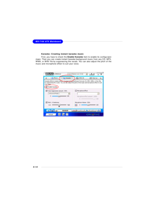 Page 1025-14MS-7100 ATX Mainboard
Karaoke: Creating instant karaoke music
First, you have to check the Enable Karaoke item to enable its configuraion
maen. Then you can create instant karaoke background music from any CD, MP3,
WMA, or WAV file by suppressing the vocals. You can also adjust the pitch of the
music and microphone effect to suit your voice. 